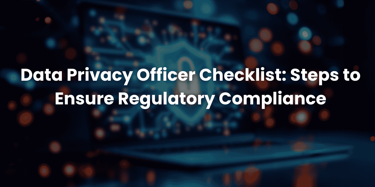 Data Privacy Officer Checklist: Steps to Ensure Regulatory Compliance