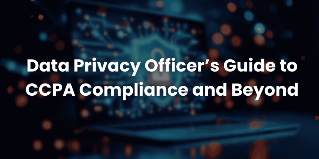 Data Privacy Officer’s Guide to CCPA Compliance and Beyond