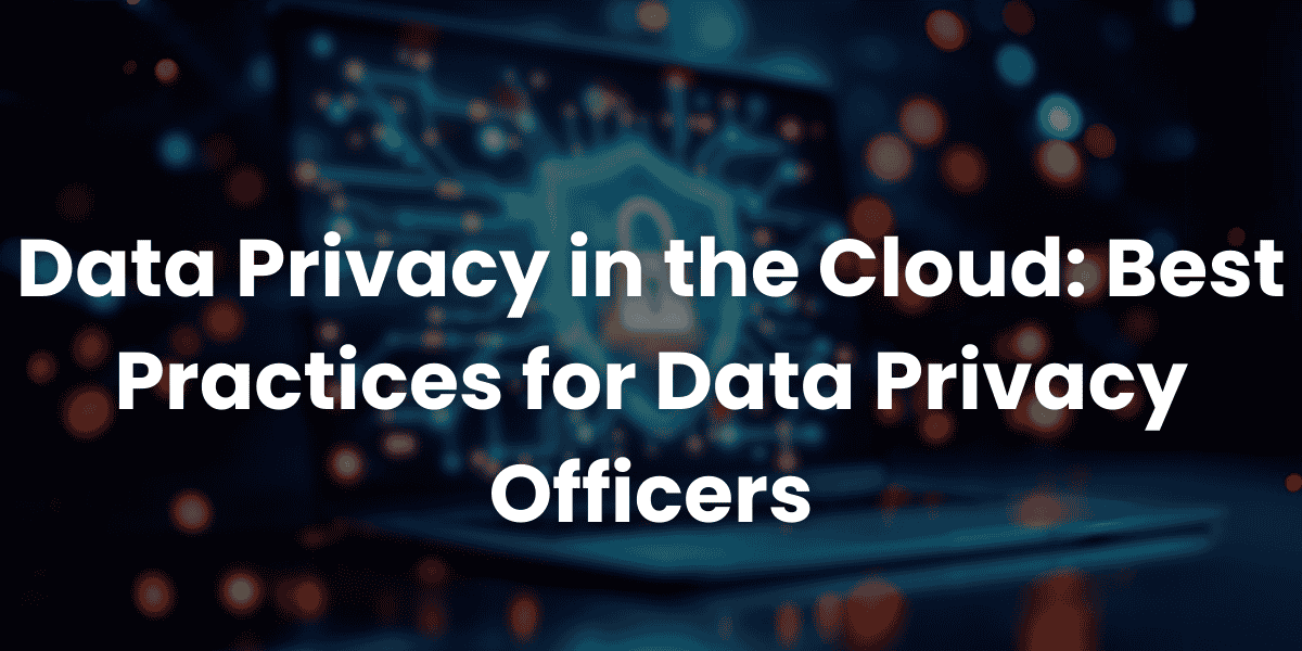 Data Privacy in the Cloud Best Practices for Data Privacy Officers