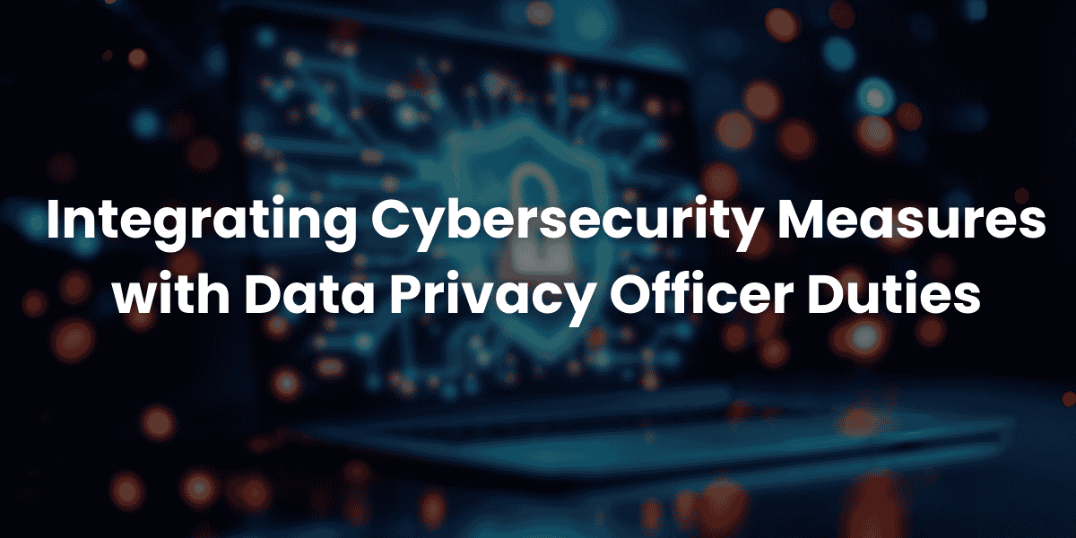 Integrating Cybersecurity Measures with Data Privacy Officer Duties